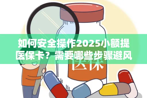 如何安全操作2025小额提医保卡？需要哪些步骤避风险？